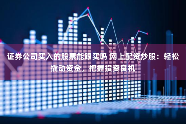 证券公司买入的股票能跟买吗 网上配资炒股：轻松撬动资金，把握投资良机