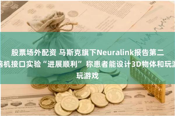 股票场外配资 马斯克旗下Neuralink报告第二例脑机接口实验“进展顺利” 称患者能设计3D物体和玩游戏