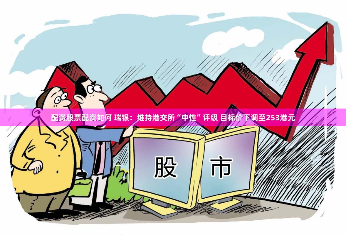 配资股票配资如何 瑞银：维持港交所“中性”评级 目标价下调至253港元