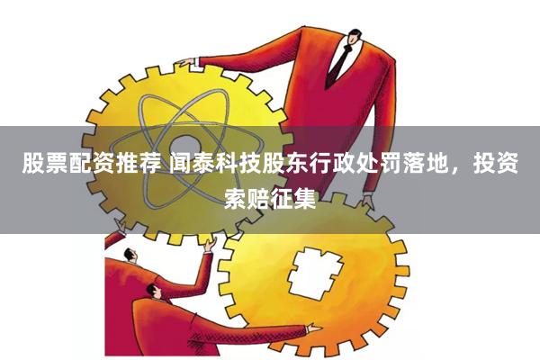 股票配资推荐 闻泰科技股东行政处罚落地，投资索赔征集