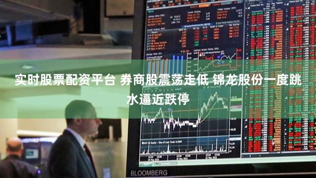 实时股票配资平台 券商股震荡走低 锦龙股份一度跳水逼近跌停