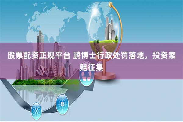 股票配资正规平台 鹏博士行政处罚落地，投资索赔征集