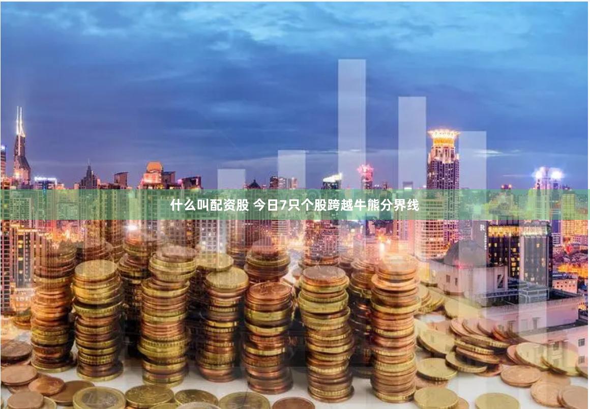 什么叫配资股 今日7只个股跨越牛熊分界线
