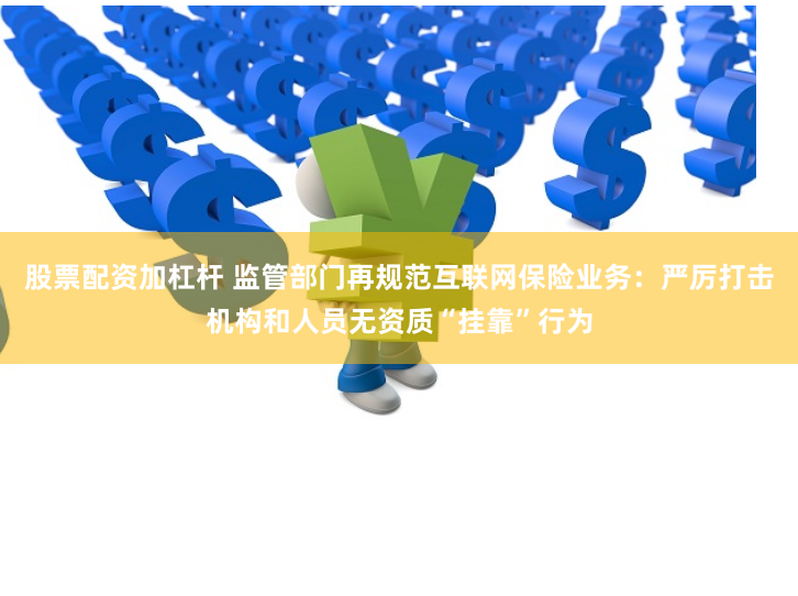 股票配资加杠杆 监管部门再规范互联网保险业务：严厉打击机构和人员无资质“挂靠”行为