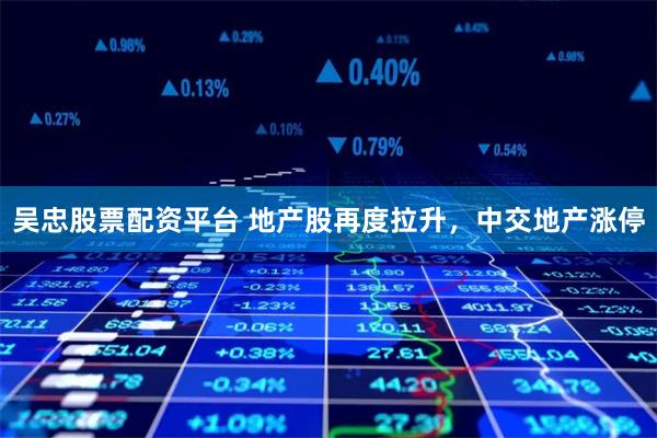 吴忠股票配资平台 地产股再度拉升，中交地产涨停