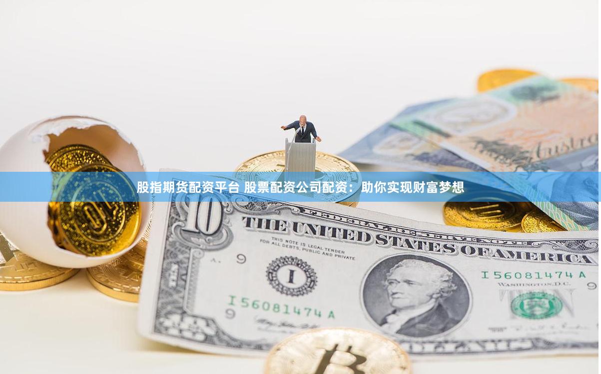 股指期货配资平台 股票配资公司配资：助你实现财富梦想