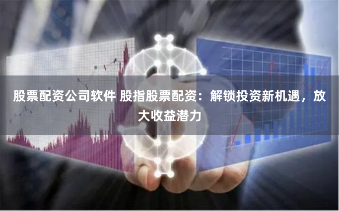 股票配资公司软件 股指股票配资：解锁投资新机遇，放大收益潜力