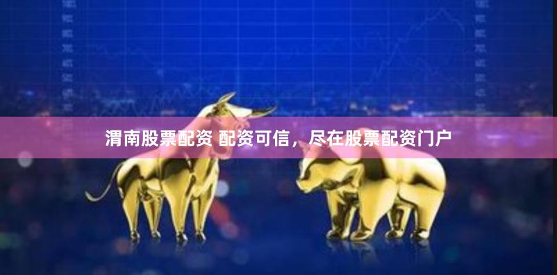 渭南股票配资 配资可信，尽在股票配资门户