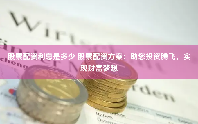 股票配资利息是多少 股票配资方案：助您投资腾飞，实现财富梦想