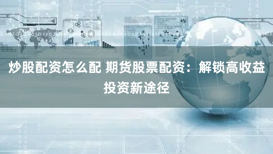 炒股配资怎么配 期货股票配资：解锁高收益投资新途径