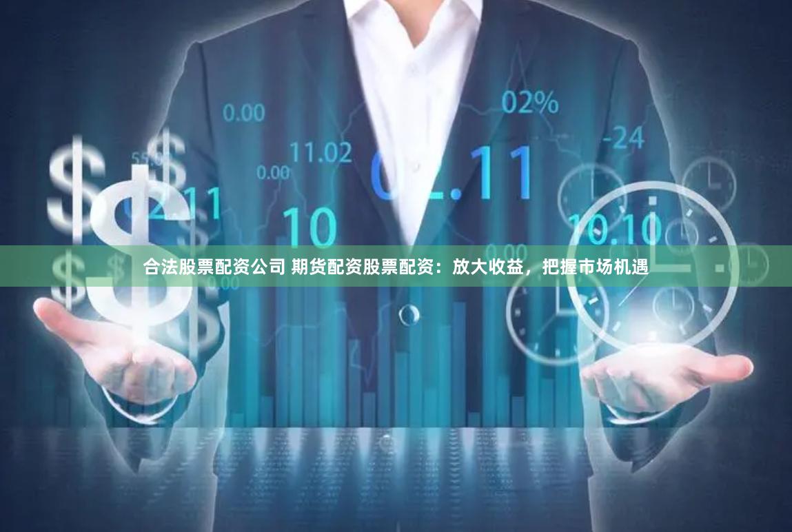 合法股票配资公司 期货配资股票配资：放大收益，把握市场机遇