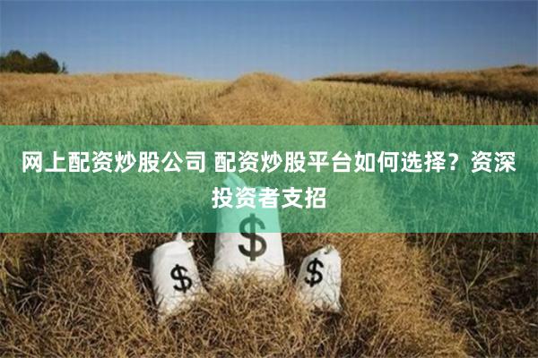 网上配资炒股公司 配资炒股平台如何选择？资深投资者支招