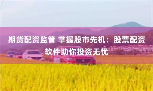 期货配资监管 掌握股市先机：股票配资软件助你投资无忧