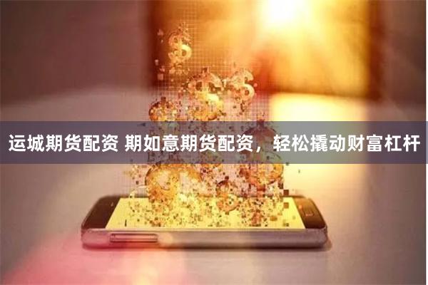 运城期货配资 期如意期货配资，轻松撬动财富杠杆