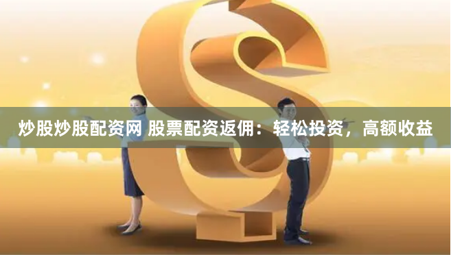 炒股炒股配资网 股票配资返佣：轻松投资，高额收益