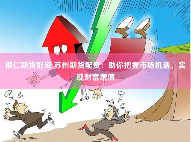铜仁期货配资 苏州期货配资：助你把握市场机遇，实现财富增值