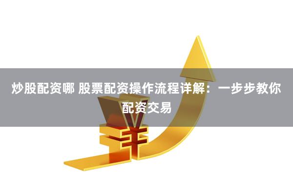 炒股配资哪 股票配资操作流程详解：一步步教你配资交易
