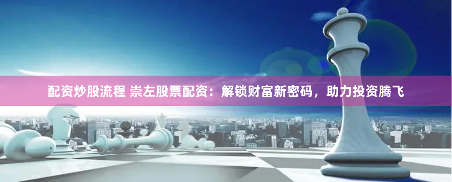 配资炒股流程 崇左股票配资：解锁财富新密码，助力投资腾飞