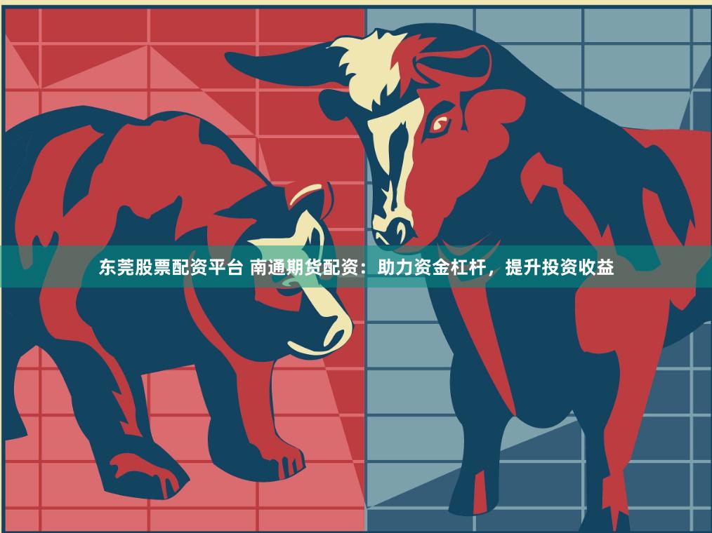 东莞股票配资平台 南通期货配资：助力资金杠杆，提升投资收益