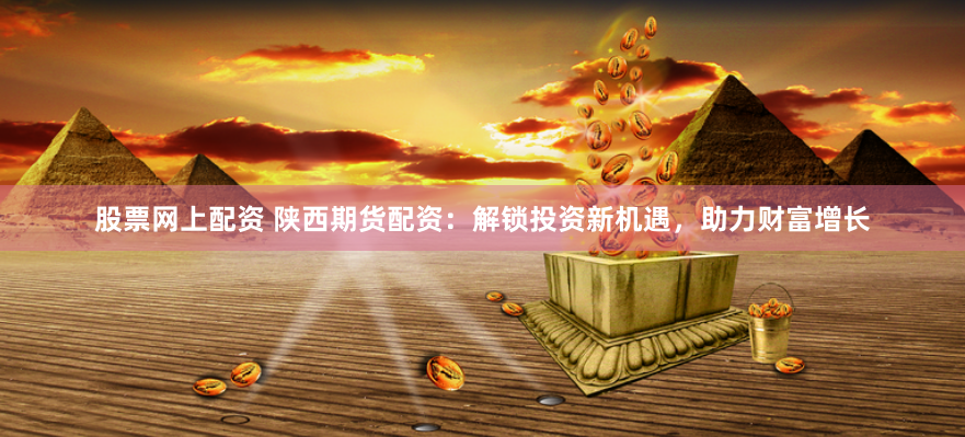 股票网上配资 陕西期货配资：解锁投资新机遇，助力财富增长