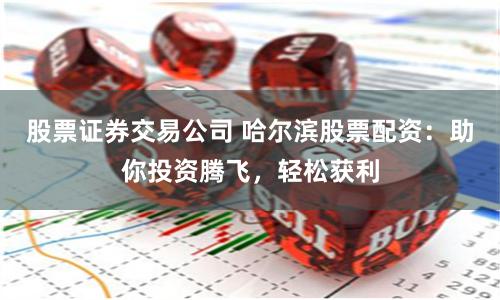 股票证券交易公司 哈尔滨股票配资：助你投资腾飞，轻松获利