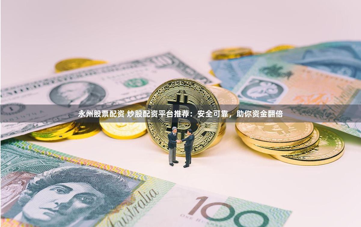 永州股票配资 炒股配资平台推荐：安全可靠，助你资金翻倍