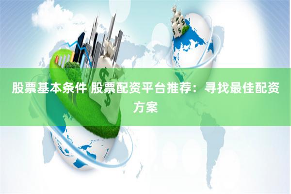 股票基本条件 股票配资平台推荐：寻找最佳配资方案