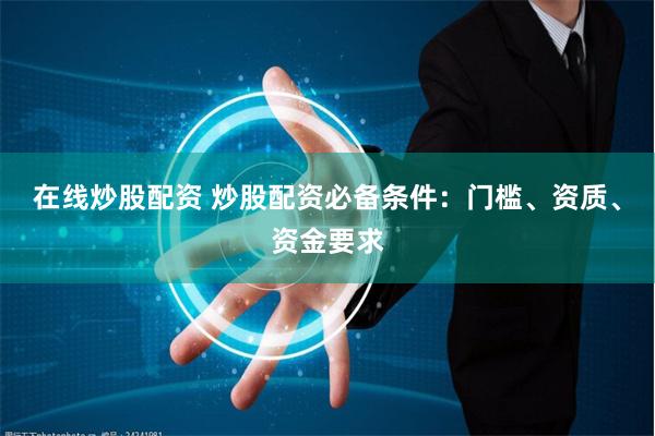 在线炒股配资 炒股配资必备条件：门槛、资质、资金要求
