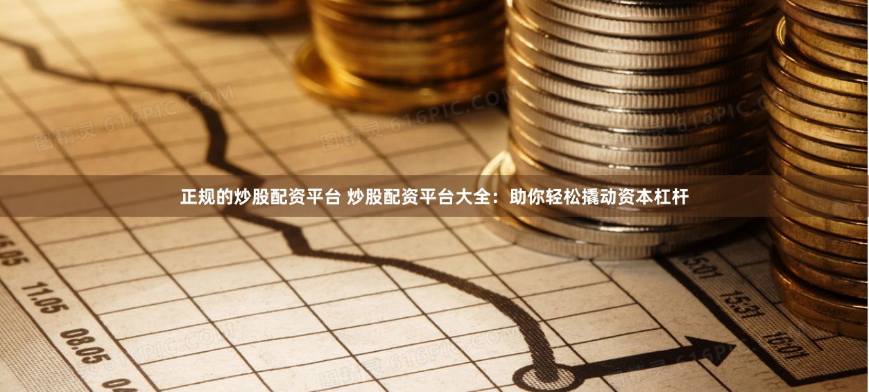 正规的炒股配资平台 炒股配资平台大全：助你轻松撬动资本杠杆