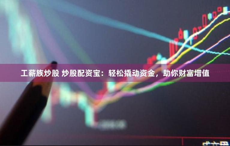 工薪族炒股 炒股配资宝：轻松撬动资金，助你财富增值