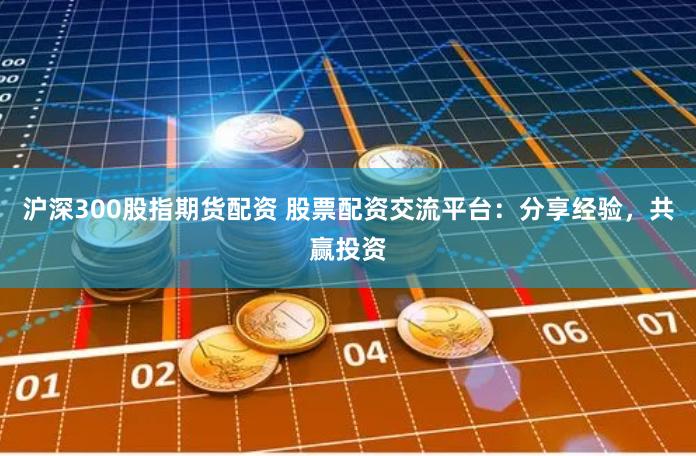 沪深300股指期货配资 股票配资交流平台：分享经验，共赢投资