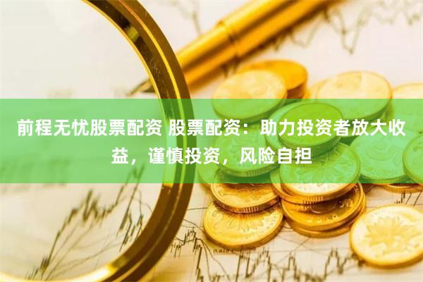 前程无忧股票配资 股票配资：助力投资者放大收益，谨慎投资，风险自担