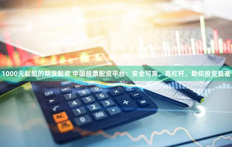 1000元起配的期货配资 中国股票配资平台：安全可靠，高杠杆，助你投资致富