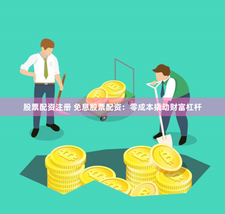股票配资注册 免息股票配资：零成本撬动财富杠杆
