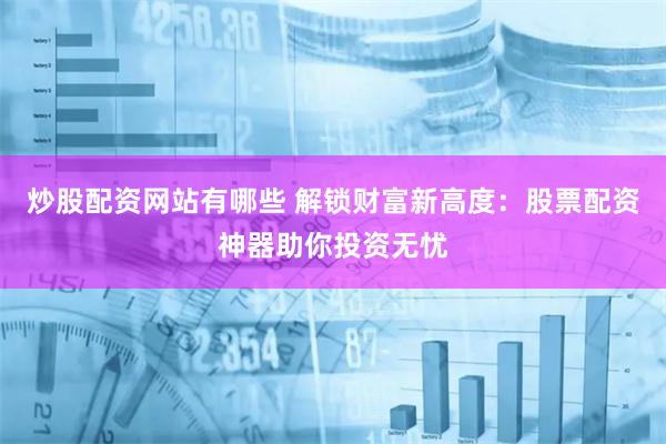 炒股配资网站有哪些 解锁财富新高度：股票配资神器助你投资无忧
