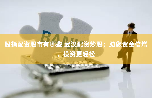 股指配资股市有哪些 武汉配资炒股：助您资金倍增，投资更轻松