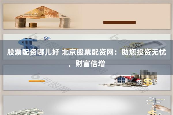 股票配资哪儿好 北京股票配资网:助您投资无忧,财富倍增