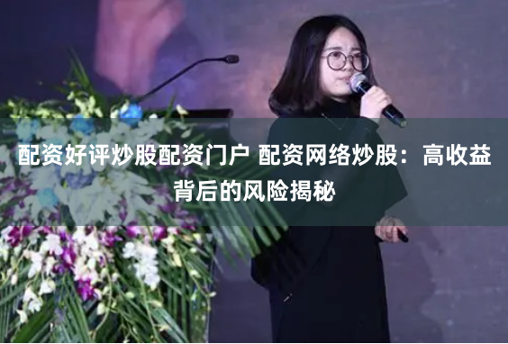 配资好评炒股配资门户 配资网络炒股:高收益背后的风险揭秘