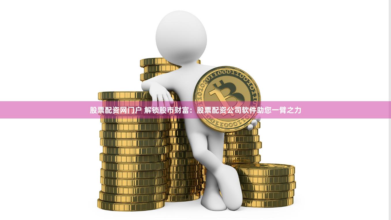 股票配资网门户 解锁股市财富:股票配资公司软件助您一臂之力