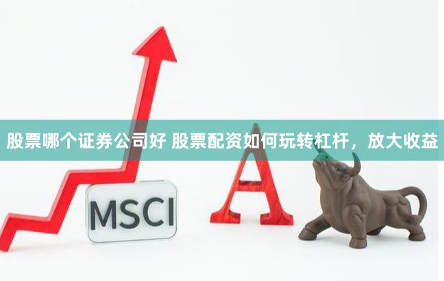 股票哪个证券公司好 股票配资如何玩转杠杆,放大收益