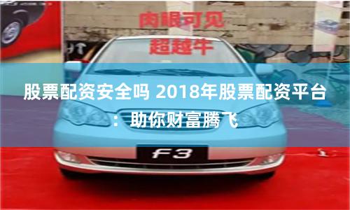 股票配资安全吗 2018年股票配资平台:助你财富腾飞