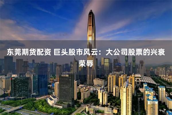东莞期货配资 巨头股市风云：大公司股票的兴衰荣辱