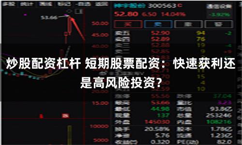 炒股配资杠杆 短期股票配资：快速获利还是高风险投资？