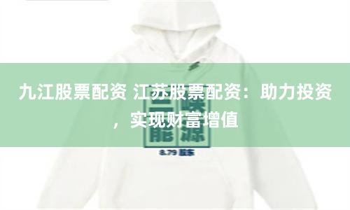 九江股票配资 江苏股票配资：助力投资，实现财富增值