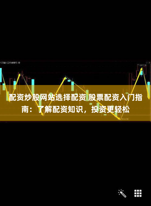配资炒股网站选择配资 股票配资入门指南：了解配资知识，投资更轻松
