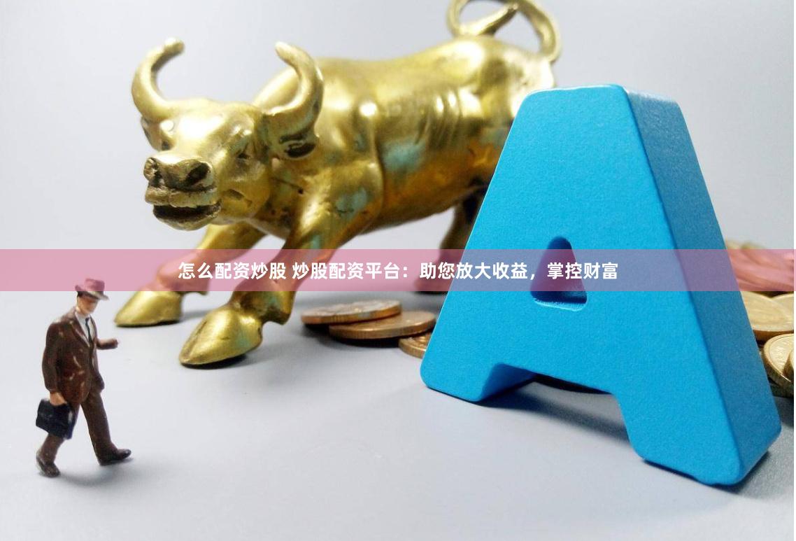 怎么配资炒股 炒股配资平台：助您放大收益，掌控财富
