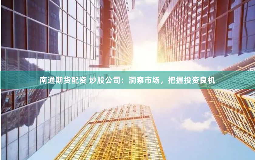 南通期货配资 炒股公司：洞察市场，把握投资良机