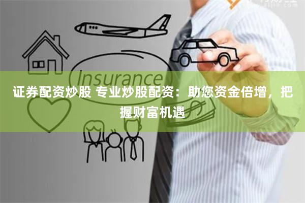 证券配资炒股 专业炒股配资:助您资金倍增,把握财富机遇