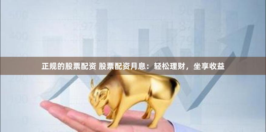 正规的股票配资 股票配资月息:轻松理财,坐享收益