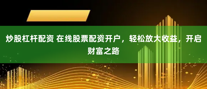 炒股杠杆配资 在线股票配资开户,轻松放大收益,开启财富之路